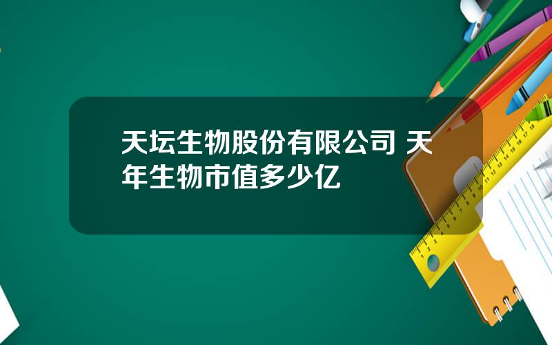 天坛生物股份有限公司 天年生物市值多少亿